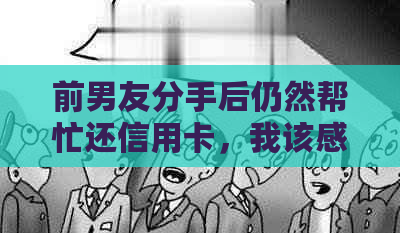 前男友分手后仍然帮忙还信用卡，我该感激还是烦恼？