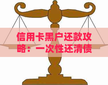 信用卡黑户还款攻略：一次性还清债务，重振信用记录的详细步骤和注意事项