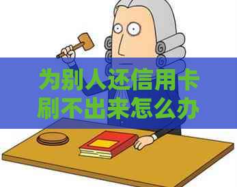 为别人还信用卡刷不出来怎么办：帮别人还款出现问题，如何解决？