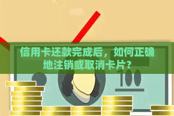 信用卡还款完成后，如何正确地注销或取消卡片？