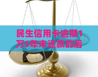 民生信用卡逾期1万5年未还款的后果与解决办法