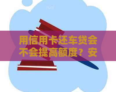 用信用卡还车贷会不会提高额度？安全吗？有利息吗？合算吗？