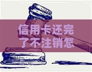 信用卡还完了不注销怎么办