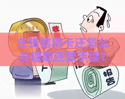 车贷信用卡还怎么办理期还款手续？