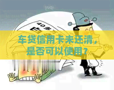 车贷信用卡未还清，是否可以使用？