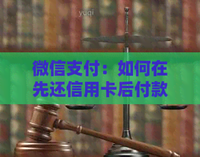 微信支付：如何在先还信用卡后付款的流程中实现？详解步骤及注意事项