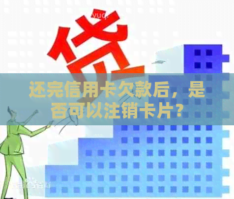 还完信用卡欠款后，是否可以注销卡片？