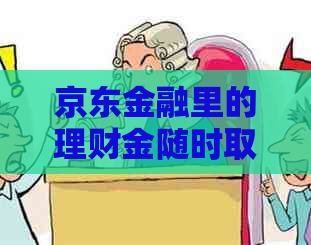 京东金融里的理财金随时取：安全真实还是误导？怎么提现？