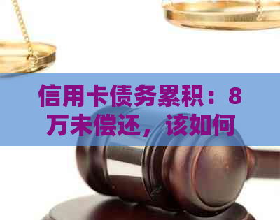 信用卡债务累积：8万未偿还，该如何解决？