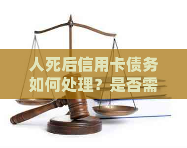 人死后信用卡债务如何处理？是否需要还款？相关法律和规定解析