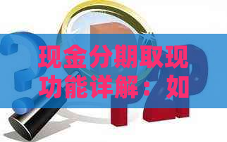 现金分期取现功能详解：如何操作、适用条件以及注意事项