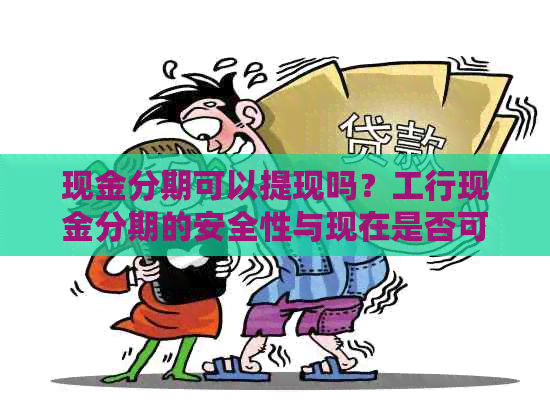 现金分期可以提现吗？工行现金分期的安全性与现在是否可以取现？