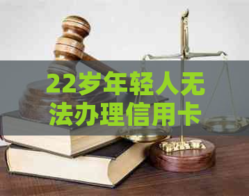 22岁年轻人无法办理信用卡的原因及解决办法