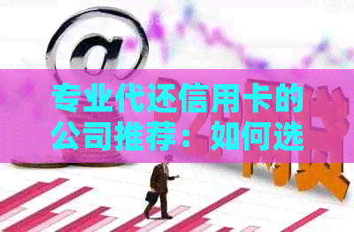 专业代还信用卡的公司推荐：如何选择信誉良好的服务提供商？