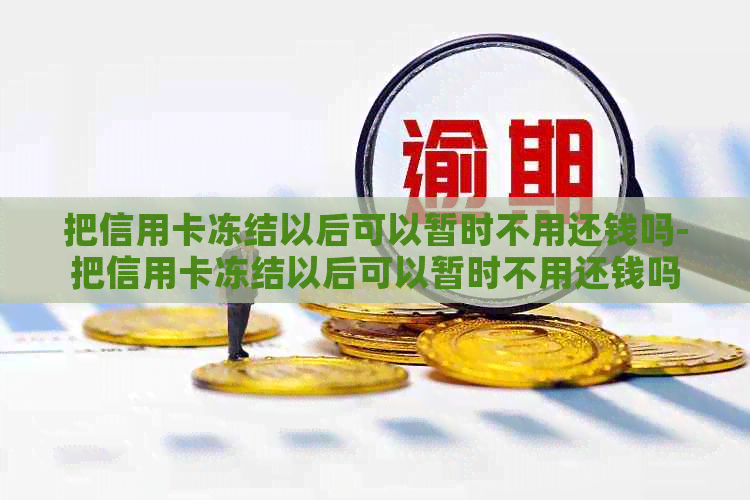 把信用卡冻结以后可以暂时不用还钱吗-把信用卡冻结以后可以暂时不用还钱吗