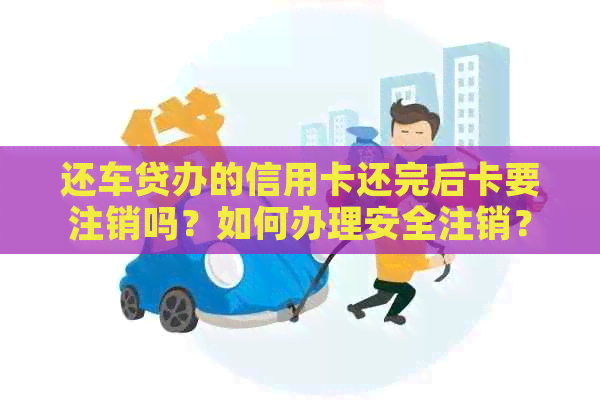 还车贷办的信用卡还完后卡要注销吗？如何办理安全注销？