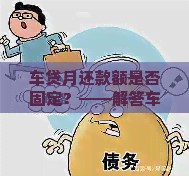 车贷月还款额是否固定？——解答车贷每个月还款金额的疑问。