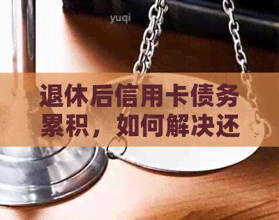 退休后信用卡债务累积，如何解决还款难题？