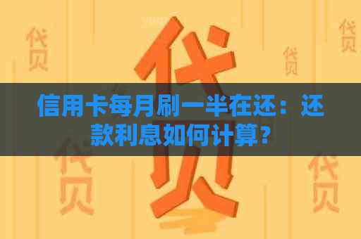 信用卡每月刷一半在还：还款利息如何计算？