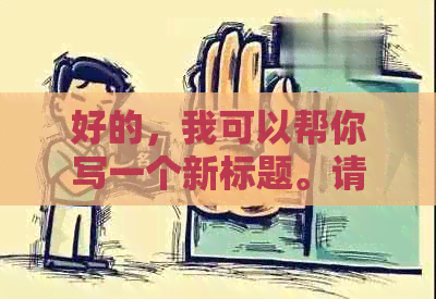 好的，我可以帮你写一个新标题。请问你想要加入哪些关键词呢？