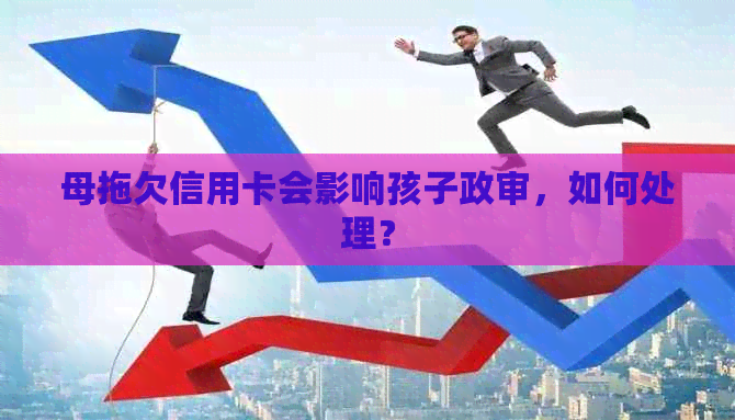 母拖欠信用卡会影响孩子政审，如何处理？