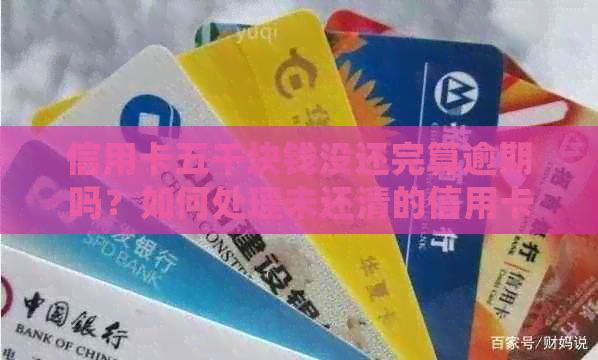 信用卡五千块钱没还完算逾期吗？如何处理未还清的信用卡债务？