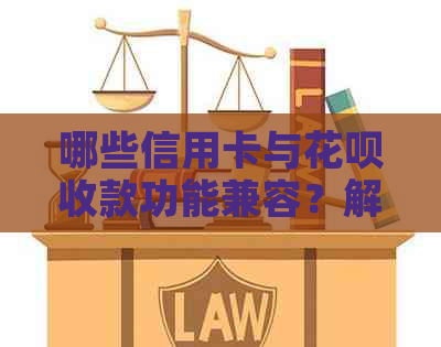 哪些信用卡与花呗收款功能兼容？解答关于支持花呗信用卡收款的卡种疑问