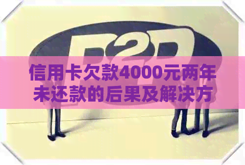 信用卡欠款4000元两年未还款的后果及解决方法，是否会导致坐牢？