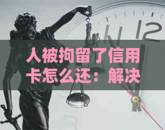 人被拘留了信用卡怎么还：解决措与建议