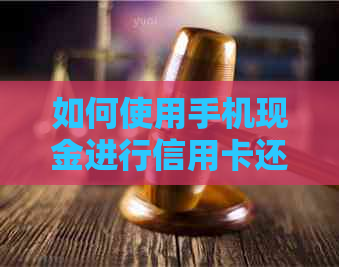 如何使用手机现金进行信用卡还款，包括操作步骤、注意事项和常见问题解答