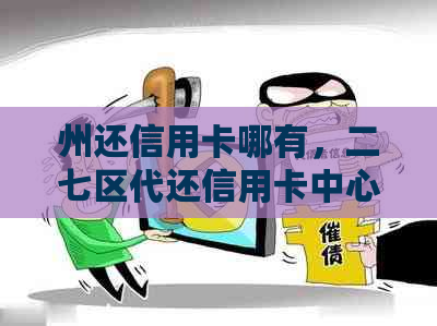 州还信用卡哪有，二七区代还信用卡中心及刷信用卡地点推荐