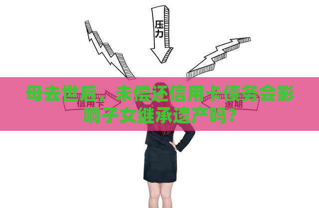 母去世后，未偿还信用卡债务会影响子女继承遗产吗？