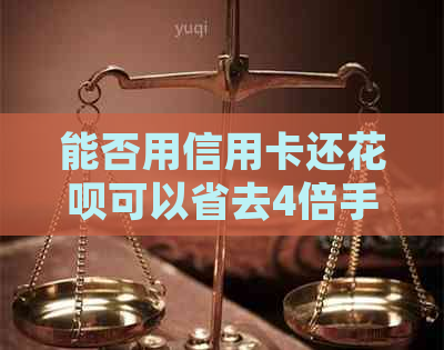 能否用信用卡还花呗可以省去4倍手续费，直接用信用卡还花呗吗？