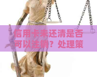 信用卡未还清是否可以注销？处理策略与注意事项详解