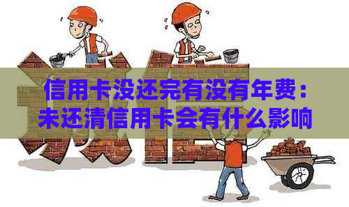 信用卡没还完有没有年费：未还清信用卡会有什么影响及能否注销？