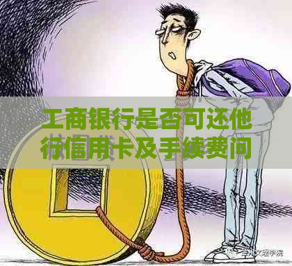 工商银行是否可还他行信用卡及手续费问题