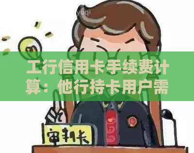 工行信用卡手续费计算：他行持卡用户需要支付多少？