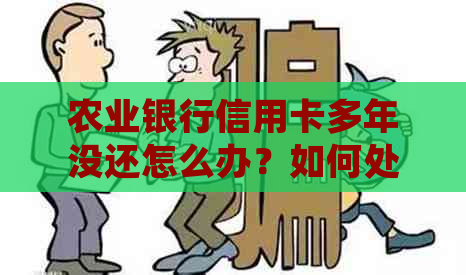 农业银行信用卡多年没还怎么办？如何处理未还款的农业银行信用卡？