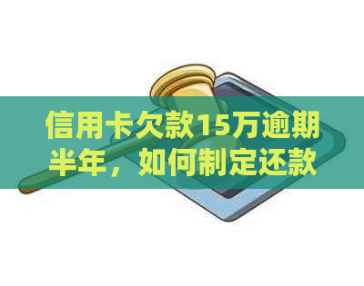 信用卡欠款15万逾期半年，如何制定还款计划并有效解决债务问题？