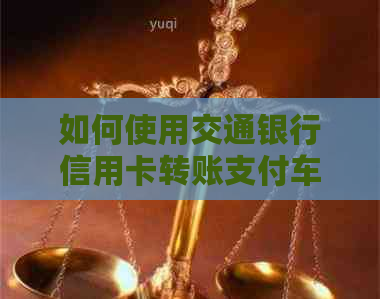 如何使用交通银行信用卡转账支付车贷？是否可行？