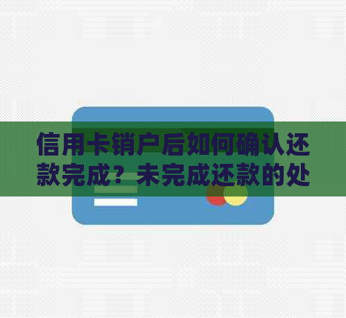 信用卡销户后如何确认还款完成？未完成还款的处理方法和注意事项