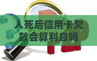 人死后信用卡欠款会算利息吗？为什么？