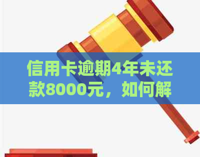 信用卡逾期4年未还款8000元，如何解决债务问题和避免信用损失？