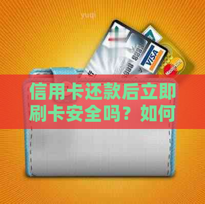 信用卡还款后立即刷卡安全吗？如何保障资金流动性？