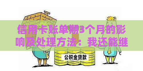 信用卡账单期3个月的影响及处理方法：我还能继续使用吗？