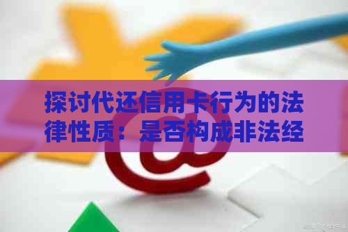 探讨代还信用卡行为的法律性质：是否构成非法经营罪？