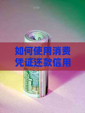 如何使用消费凭证还款信用卡？详细介绍还款步骤及注意事项