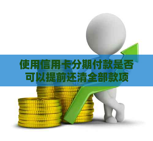 使用信用卡分期付款是否可以提前还清全部款项