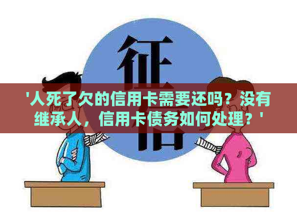 '人死了欠的信用卡需要还吗？没有继承人，信用卡债务如何处理？'