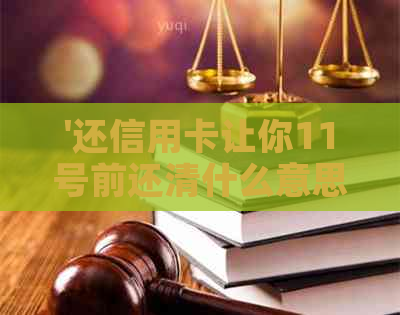 '还信用卡让你11号前还清什么意思：理解信用卡还款的最后期限'